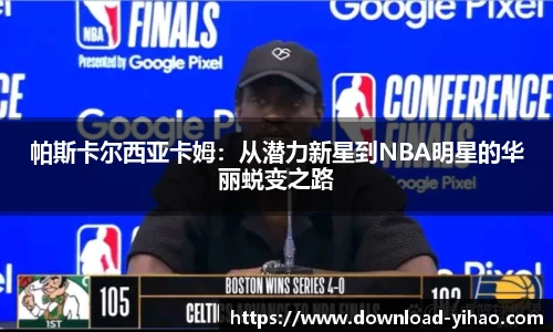 帕斯卡尔西亚卡姆：从潜力新星到NBA明星的华丽蜕变之路