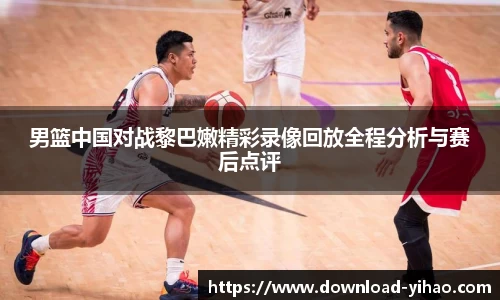 男篮中国对战黎巴嫩精彩录像回放全程分析与赛后点评