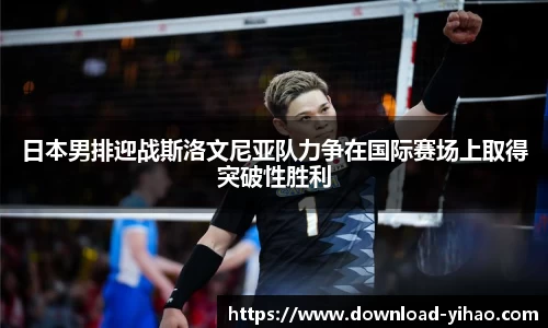 日本男排迎战斯洛文尼亚队力争在国际赛场上取得突破性胜利