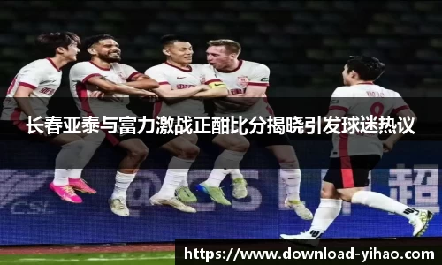 长春亚泰与富力激战正酣比分揭晓引发球迷热议