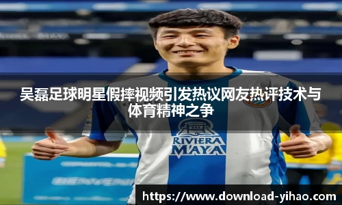 吴磊足球明星假摔视频引发热议网友热评技术与体育精神之争